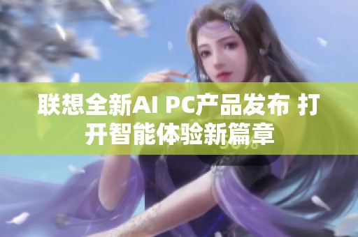 联想全新AI PC产品发布 打开智能体验新篇章