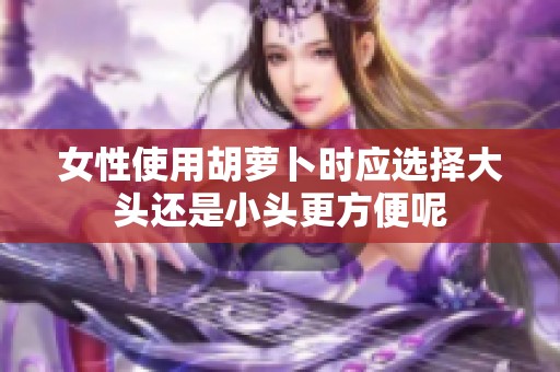 女性使用胡萝卜时应选择大头还是小头更方便呢