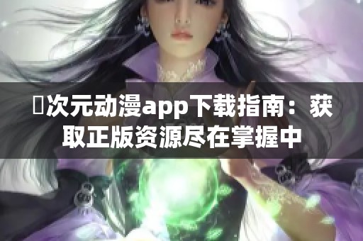 囧次元动漫app下载指南：获取正版资源尽在掌握中