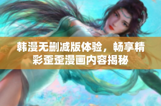 韩漫无删减版体验，畅享精彩歪歪漫画内容揭秘