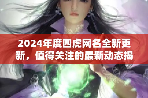 2024年度四虎网名全新更新，值得关注的最新动态揭秘