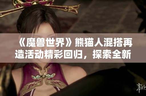 《魔兽世界》熊猫人混搭再造活动精彩回归，探索全新游戏体验！