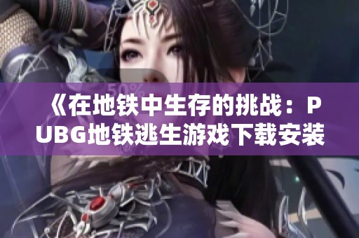 《在地铁中生存的挑战：PUBG地铁逃生游戏下载安装指南》