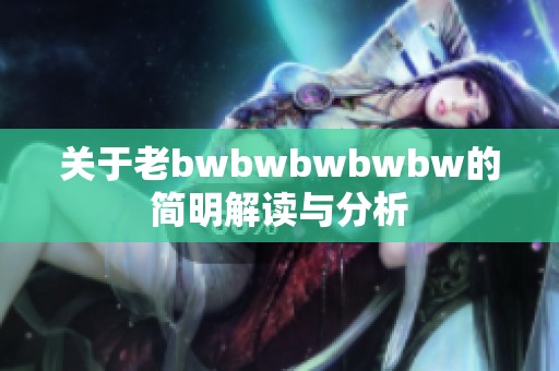 关于老bwbwbwbwbw的简明解读与分析