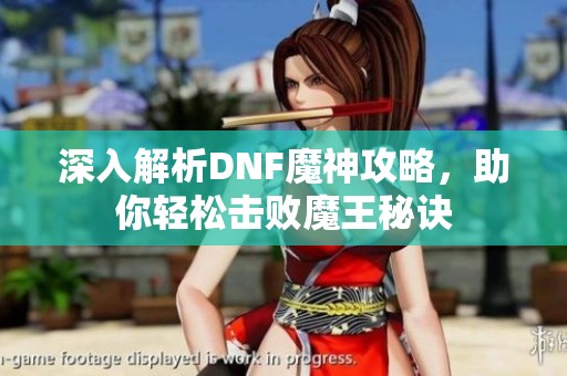 深入解析DNF魔神攻略，助你轻松击败魔王秘诀