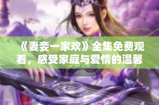 《妻妾一家欢》全集免费观看，感受家庭与爱情的温馨故事