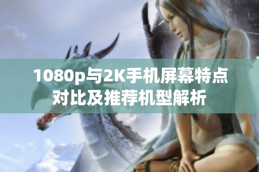 1080p与2K手机屏幕特点对比及推荐机型解析