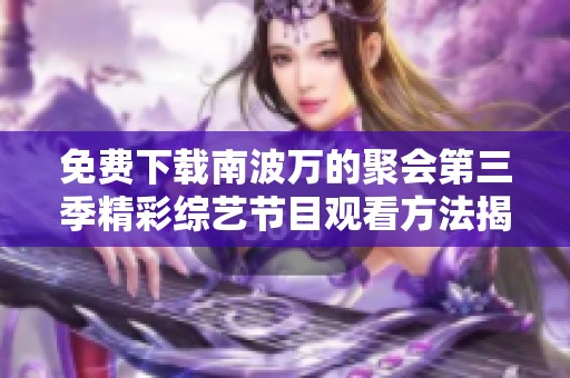 免费下载南波万的聚会第三季精彩综艺节目观看方法揭秘