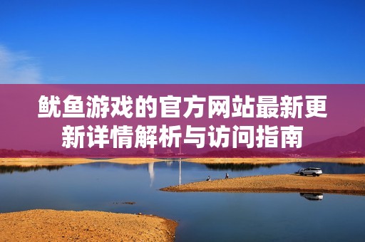 鱿鱼游戏的官方网站最新更新详情解析与访问指南