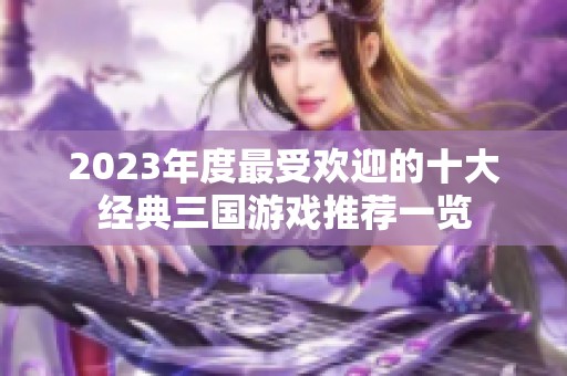 2023年度最受欢迎的十大经典三国游戏推荐一览