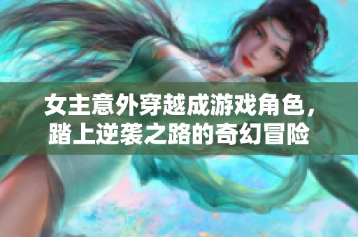 女主意外穿越成游戏角色，踏上逆袭之路的奇幻冒险