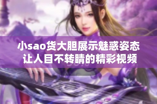 小sao货大胆展示魅惑姿态 让人目不转睛的精彩视频