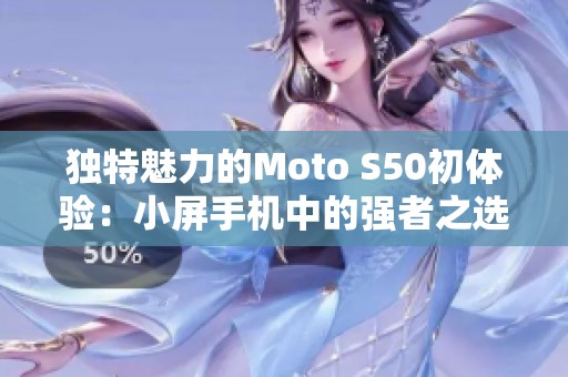 独特魅力的Moto S50初体验：小屏手机中的强者之选