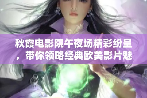 秋霞电影院午夜场精彩纷呈，带你领略经典欧美影片魅力