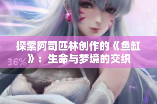 探索阿司匹林创作的《鱼缸》：生命与梦境的交织