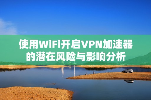 使用WiFi开启VPN加速器的潜在风险与影响分析