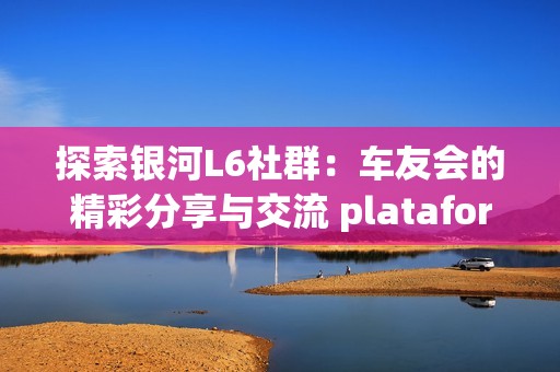 探索银河L6社群：车友会的精彩分享与交流 plataforma