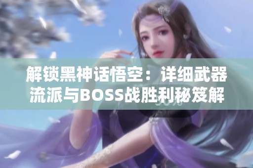 解锁黑神话悟空：详细武器流派与BOSS战胜利秘笈解析