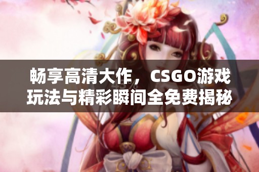 畅享高清大作，CSGO游戏玩法与精彩瞬间全免费揭秘