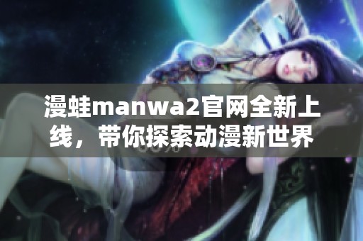 漫蛙manwa2官网全新上线，带你探索动漫新世界