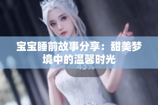 宝宝睡前故事分享：甜美梦境中的温馨时光