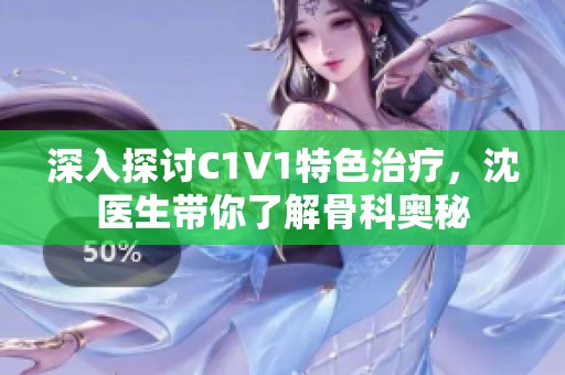 深入探讨C1V1特色治疗，沈医生带你了解骨科奥秘