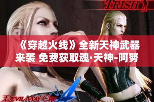 《穿越火线》全新天神武器来袭 免费获取魂·天神-阿努比斯等限时福利