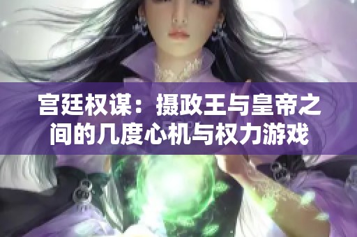 宫廷权谋：摄政王与皇帝之间的几度心机与权力游戏