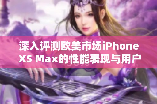 深入评测欧美市场iPhone XS Max的性能表现与用户体验综述