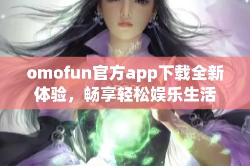 omofun官方app下载全新体验，畅享轻松娱乐生活