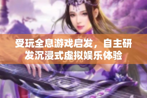 受玩全息游戏启发，自主研发沉浸式虚拟娱乐体验