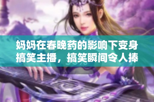 妈妈在春晚药的影响下变身搞笑主播，搞笑瞬间令人捧腹大笑