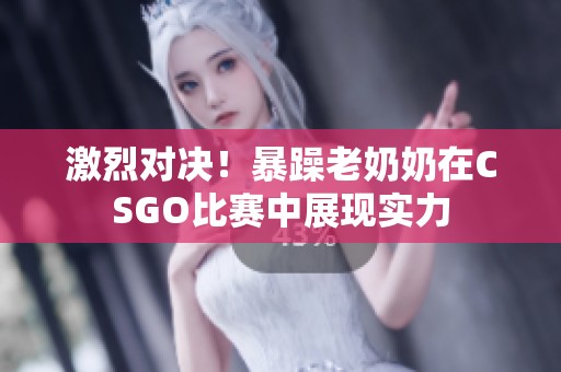 激烈对决！暴躁老奶奶在CSGO比赛中展现实力