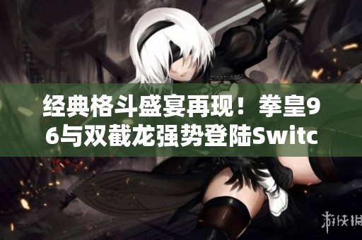 经典格斗盛宴再现！拳皇96与双截龙强势登陆Switch平台