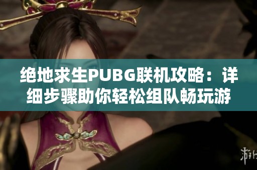 绝地求生PUBG联机攻略：详细步骤助你轻松组队畅玩游戏