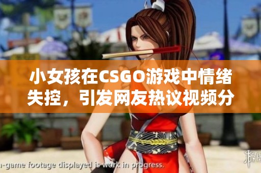 小女孩在CSGO游戏中情绪失控，引发网友热议视频分享