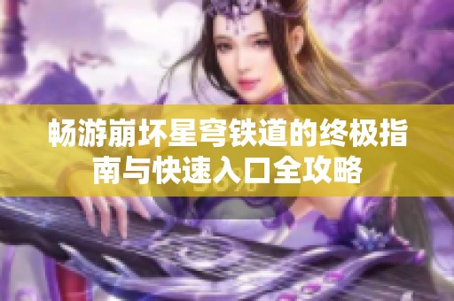 畅游崩坏星穹铁道的终极指南与快速入口全攻略