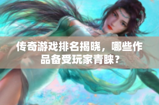 传奇游戏排名揭晓，哪些作品备受玩家青睐？