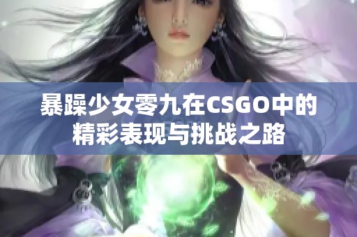 暴躁少女零九在CSGO中的精彩表现与挑战之路