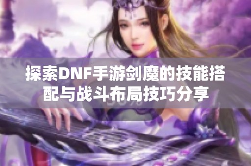 探索DNF手游剑魔的技能搭配与战斗布局技巧分享