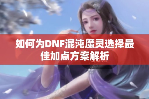 如何为DNF混沌魔灵选择最佳加点方案解析