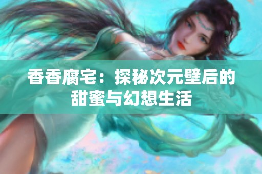 香香腐宅：探秘次元壁后的甜蜜与幻想生活