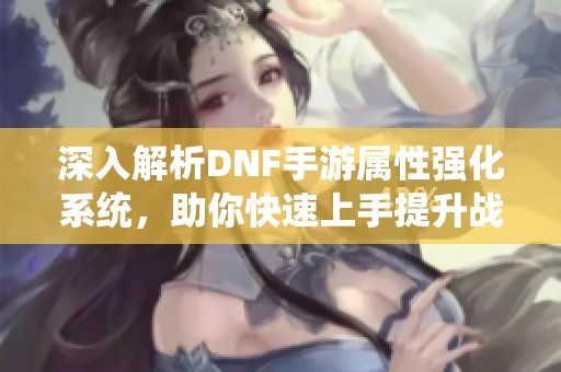 深入解析DNF手游属性强化系统，助你快速上手提升战力！