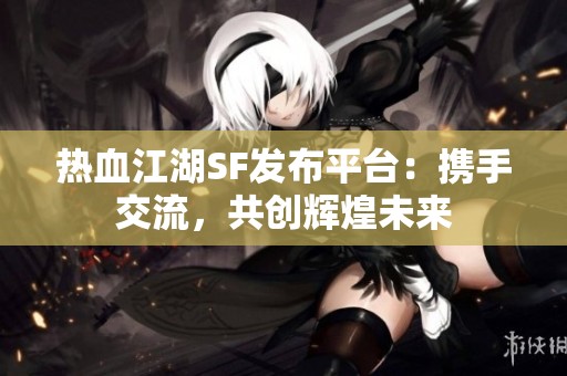 热血江湖SF发布平台：携手交流，共创辉煌未来