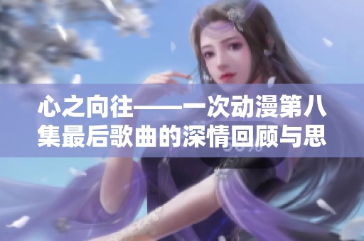 心之向往——一次动漫第八集最后歌曲的深情回顾与思考