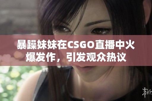 暴躁妹妹在CSGO直播中火爆发作，引发观众热议