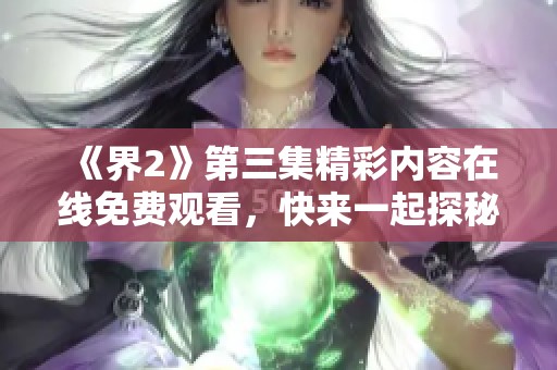 《界2》第三集精彩内容在线免费观看，快来一起探秘！