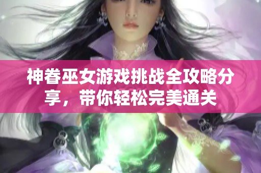 神眷巫女游戏挑战全攻略分享，带你轻松完美通关