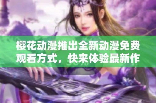 樱花动漫推出全新动漫免费观看方式，快来体验最新作品吧