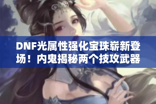 DNF光属性强化宝珠崭新登场！内鬼揭秘两个技攻武器重塑计划